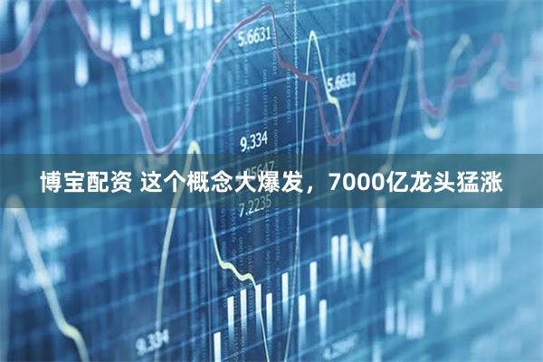 博宝配资 这个概念大爆发，7000亿龙头猛涨
