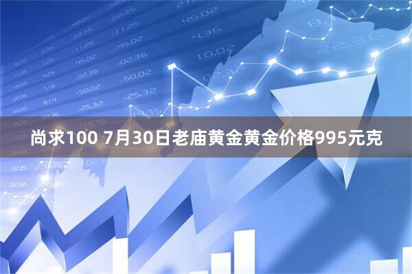 尚求100 7月30日老庙黄金黄金价格995元克