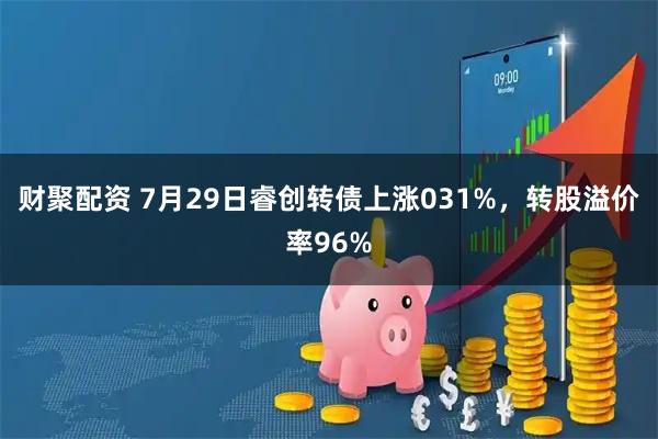 财聚配资 7月29日睿创转债上涨031%，转股溢价率96%