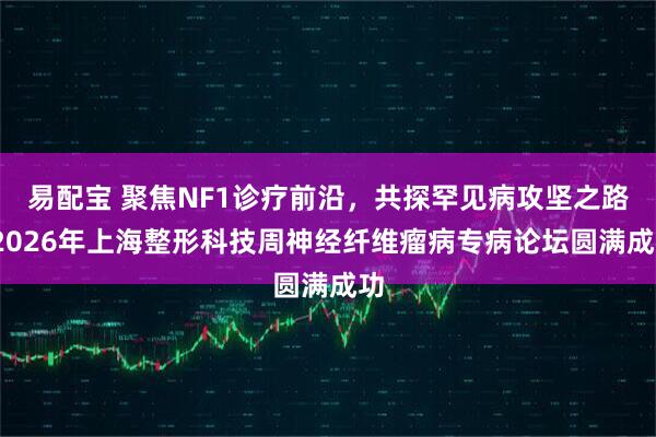 易配宝 聚焦NF1诊疗前沿，共探罕见病攻坚之路-2026年上海整形科技周神经纤维瘤病专病论坛圆满成功