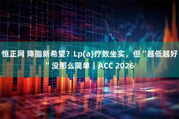 恒正网 降脂新希望？Lp(a)疗效坐实，但“越低越好”没那么简单｜ACC 2026