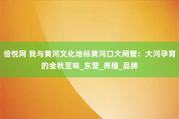 倍悦网 我与黄河文化地标黄河口大闸蟹：大河孕育的金秋至味_东营_养殖_品牌