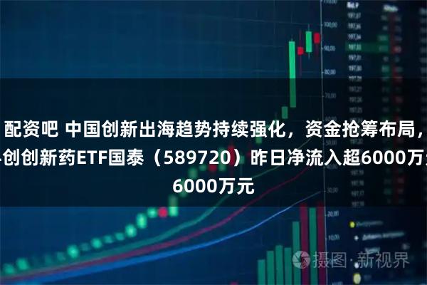 配资吧 中国创新出海趋势持续强化，资金抢筹布局，科创创新药ETF国泰（589720）昨日净流入超6000万元