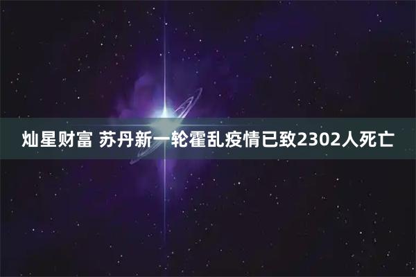灿星财富 苏丹新一轮霍乱疫情已致2302人死亡