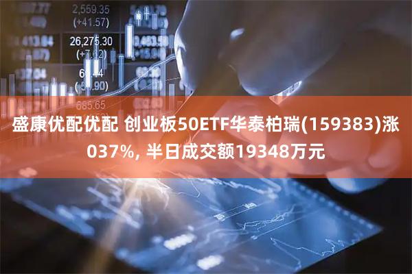 盛康优配优配 创业板50ETF华泰柏瑞(159383)涨037%, 半日成交额19348万元