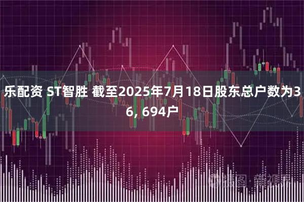乐配资 ST智胜 截至2025年7月18日股东总户数为36, 694户