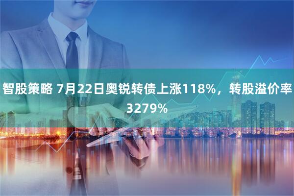 智股策略 7月22日奥锐转债上涨118%，转股溢价率3279%