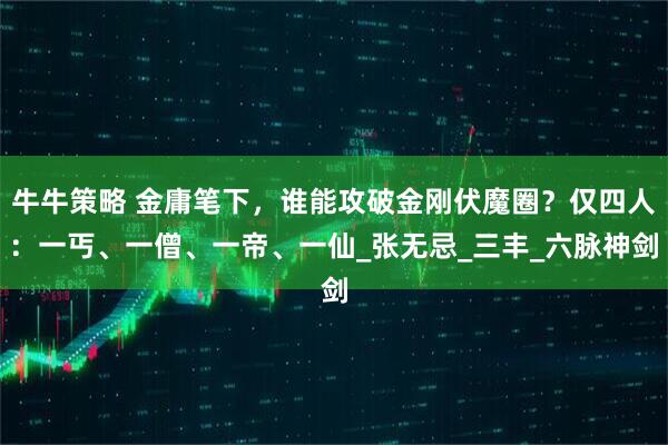 牛牛策略 金庸笔下，谁能攻破金刚伏魔圈？仅四人：一丐、一僧、一帝、一仙_张无忌_三丰_六脉神剑