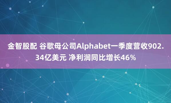 金智股配 谷歌母公司Alphabet一季度营收902.34亿美元 净利润同比增长46%
