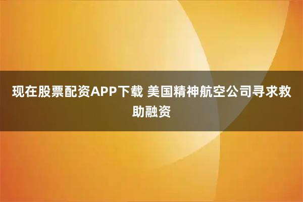 现在股票配资APP下载 美国精神航空公司寻求救助融资
