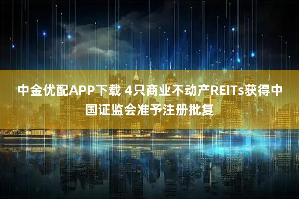中金优配APP下载 4只商业不动产REITs获得中国证监会准予注册批复