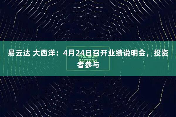 易云达 大西洋：4月24日召开业绩说明会，投资者参与
