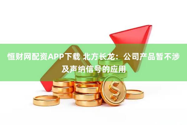 恒财网配资APP下载 北方长龙：公司产品暂不涉及声纳信号的应用