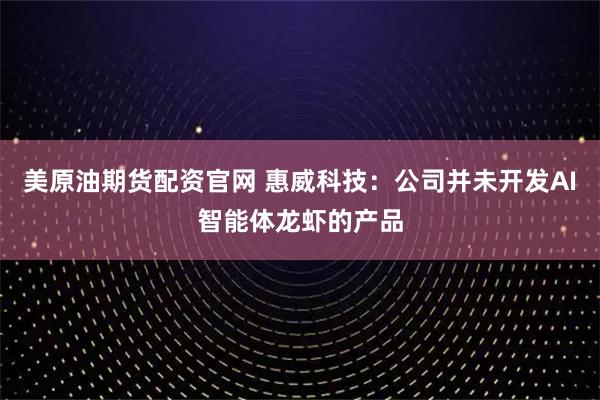 美原油期货配资官网 惠威科技：公司并未开发AI智能体龙虾的产品