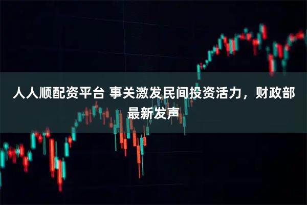 人人顺配资平台 事关激发民间投资活力，财政部最新发声