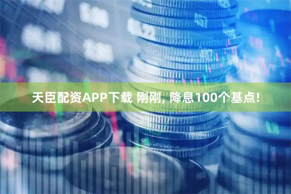天臣配资APP下载 刚刚, 降息100个基点!