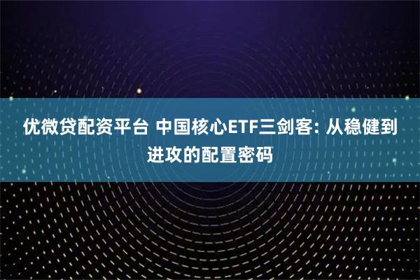 优微贷配资平台 中国核心ETF三剑客: 从稳健到进攻的配置密码