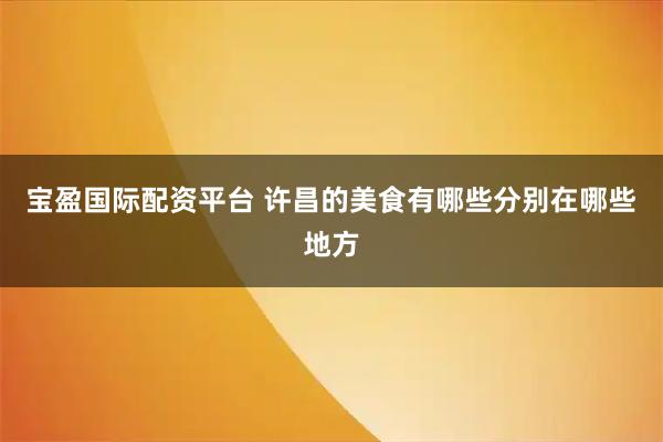 宝盈国际配资平台 许昌的美食有哪些分别在哪些地方