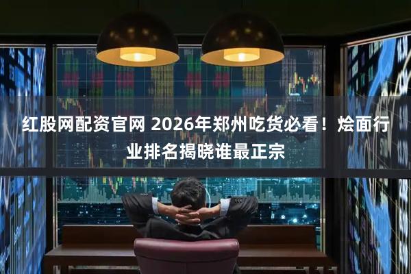 红股网配资官网 2026年郑州吃货必看！烩面行业排名揭晓谁最正宗