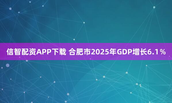 信智配资APP下载 合肥市2025年GDP增长6.1％
