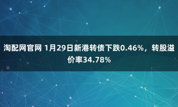 淘配网官网 1月29日新港转债下跌0.46%，转股溢价率34.78%