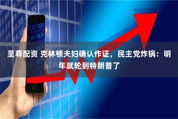 至尊配资 克林顿夫妇确认作证，民主党炸锅：明年就轮到特朗普了