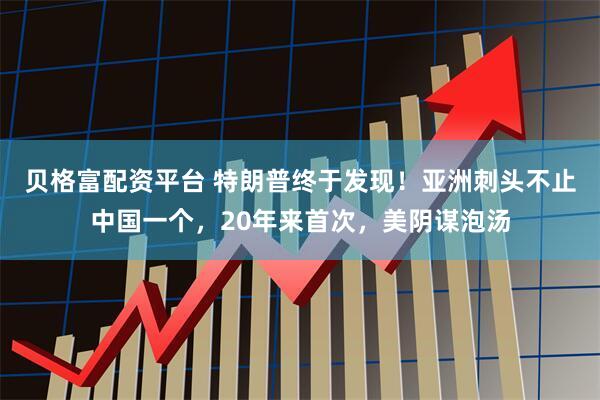 贝格富配资平台 特朗普终于发现！亚洲刺头不止中国一个，20年来首次，美阴谋泡汤