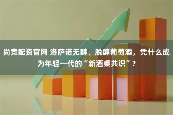 尚竞配资官网 洛萨诺无醇、脱醇葡萄酒，凭什么成为年轻一代的“新酒桌共识”？