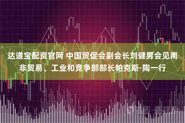 达道宝配资官网 中国贸促会副会长刘健男会见南非贸易、工业和竞争部部长帕克斯·陶一行