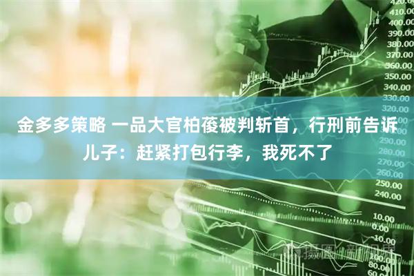 金多多策略 一品大官柏葰被判斩首，行刑前告诉儿子：赶紧打包行李，我死不了