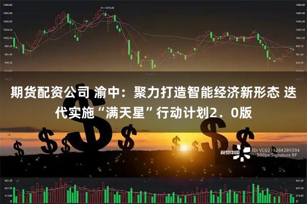 期货配资公司 渝中：聚力打造智能经济新形态 迭代实施“满天星”行动计划2．0版
