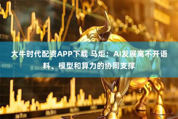 大牛时代配资APP下载 马炬：AI发展离不开语料、模型和算力的协同支撑