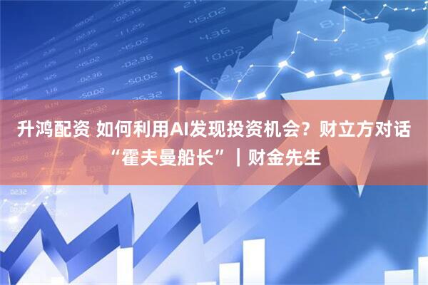 升鸿配资 如何利用AI发现投资机会？财立方对话“霍夫曼船长”｜财金先生