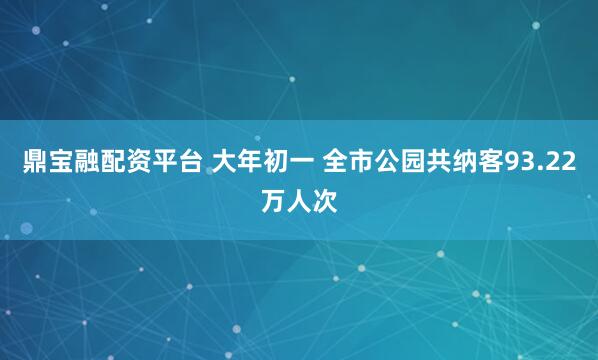 鼎宝融配资平台 大年初一 全市公园共纳客93.22万人次