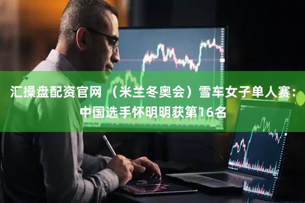 汇操盘配资官网 （米兰冬奥会）雪车女子单人赛：中国选手怀明明获第16名