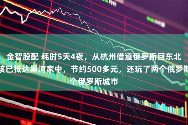 金智股配 耗时5天4夜，从杭州借道俄罗斯回东北的女孩已抵达黑河家中，节约500多元，还玩了两个俄罗斯城市