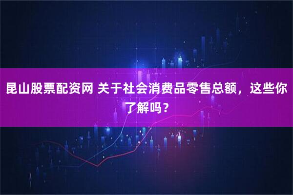 昆山股票配资网 关于社会消费品零售总额，这些你了解吗？