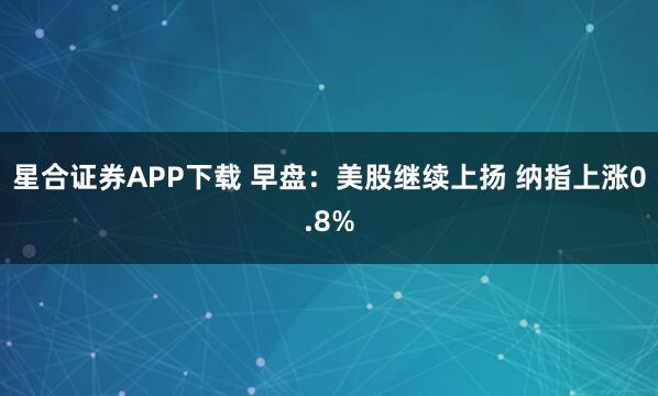 星合证券APP下载 早盘：美股继续上扬 纳指上涨0.8%