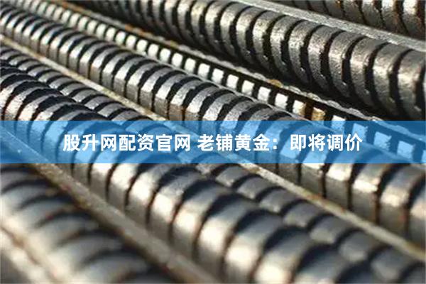 股升网配资官网 老铺黄金：即将调价