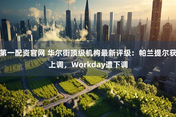 第一配资官网 华尔街顶级机构最新评级：帕兰提尔获上调，Workday遭下调