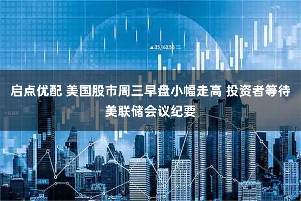 启点优配 美国股市周三早盘小幅走高 投资者等待美联储会议纪要